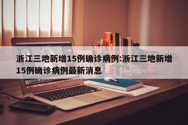 浙江三地新增15例确诊病例:浙江三地新增15例确诊病例最新消息