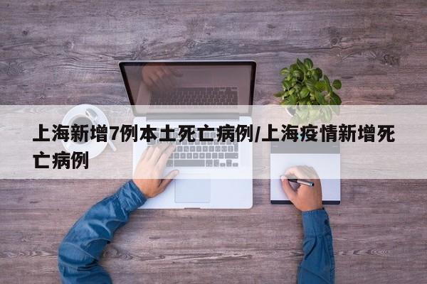 上海新增7例本土死亡病例/上海疫情新增死亡病例