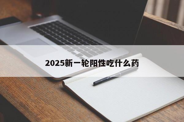 2025新一轮阳性吃什么药