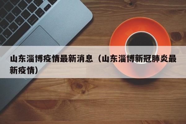 山东淄博疫情最新消息(山东淄博新冠肺炎最新疫情)