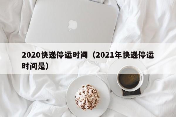 2020快递停运时间(2021年快递停运时间是)