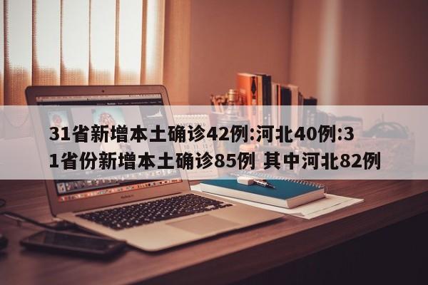 31省新增本土确诊42例:河北40例:31省份新增本土确诊85例 其中河北82例