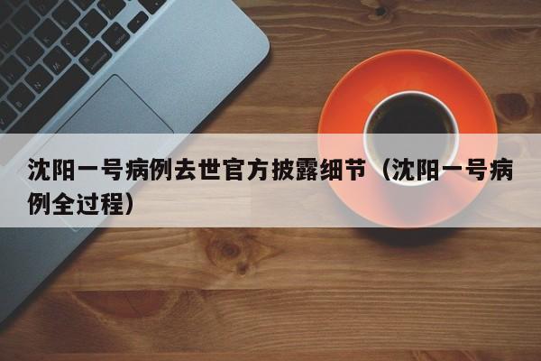 沈阳一号病例去世官方披露细节(沈阳一号病例全过程)