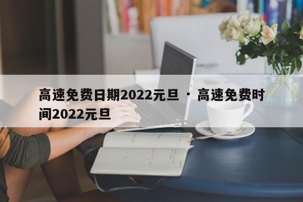高速免费日期2022元旦 · 高速免费时间2022元旦