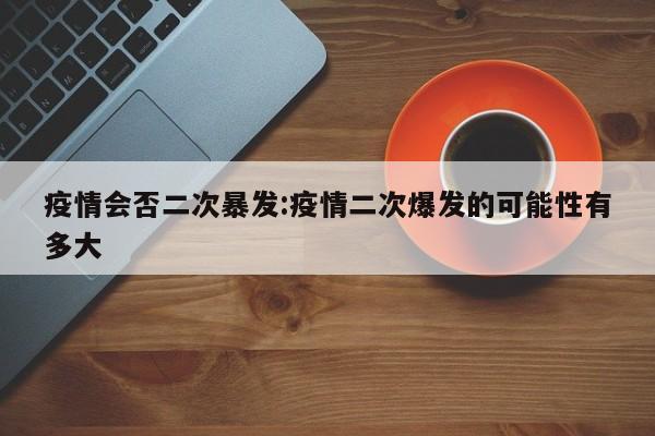 疫情会否二次暴发:疫情二次爆发的可能性有多大