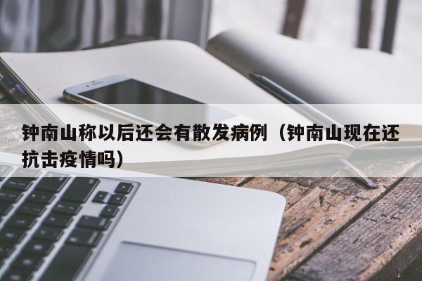 钟南山称以后还会有散发病例(钟南山现在还抗击疫情吗)