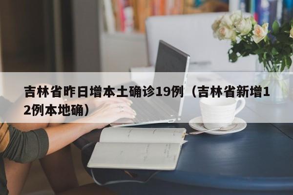 吉林省昨日增本土确诊19例(吉林省新增12例本地确)