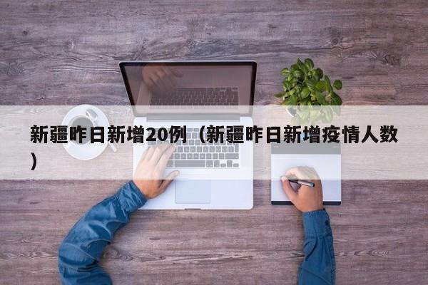 新疆昨日新增20例(新疆昨日新增疫情人数)