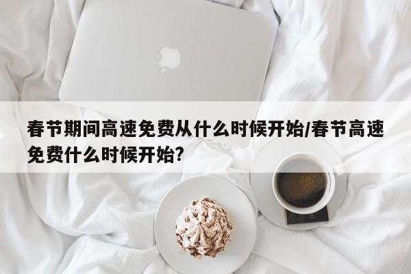 春节期间高速免费从什么时候开始/春节高速免费什么时候开始?