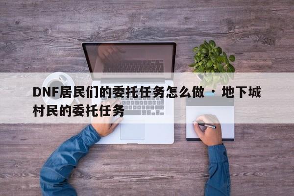 DNF居民们的委托任务怎么做 · 地下城村民的委托任务