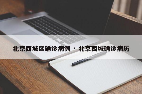 北京西城区确诊病例 · 北京西城确诊病历