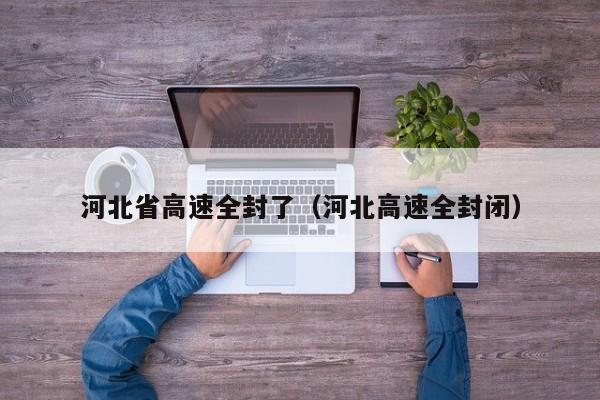 河北省高速全封了(河北高速全封闭)