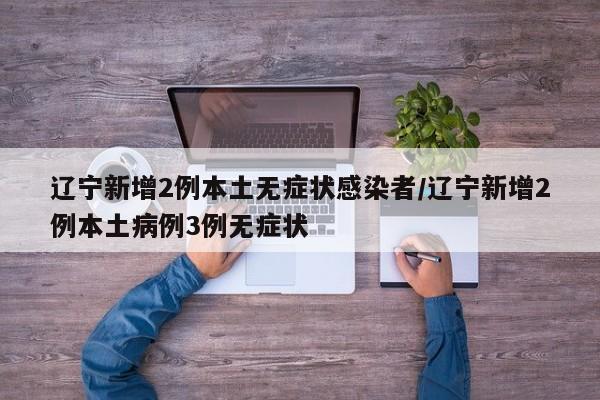 辽宁新增2例本土无症状感染者/辽宁新增2例本土病例3例无症状