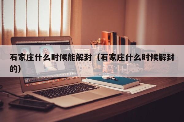 石家庄什么时候能解封(石家庄什么时候解封的)