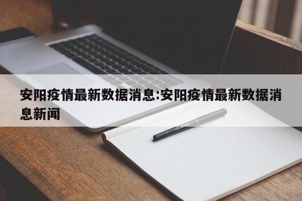 安阳疫情最新数据消息:安阳疫情最新数据消息新闻