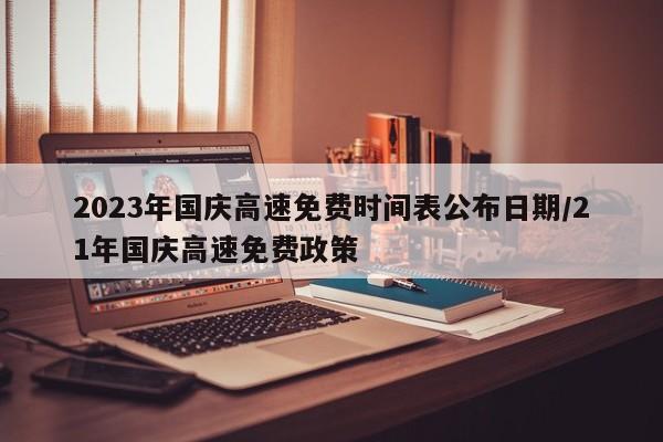 2023年国庆高速免费时间表公布日期/21年国庆高速免费政策