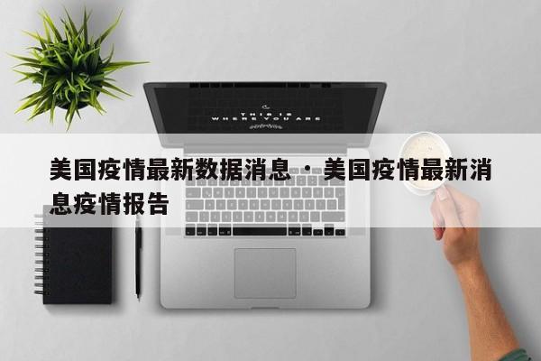 美国疫情最新数据消息 · 美国疫情最新消息疫情报告