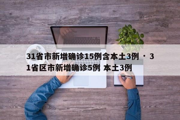 31省市新增确诊15例含本土3例 · 31省区市新增确诊5例 本土3例