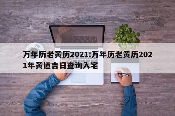 万年历老黄历2021:万年历老黄历2021年黄道吉日查询入宅