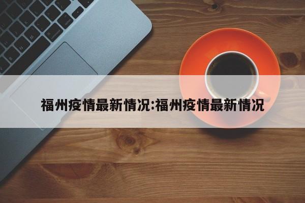 福州疫情最新情况:福州疫情最新情况