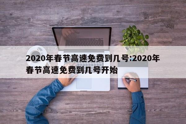 2020年春节高速免费到几号:2020年春节高速免费到几号开始