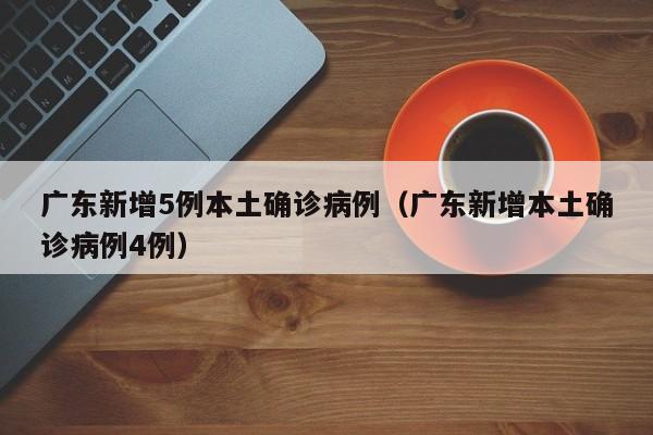 广东新增5例本土确诊病例(广东新增本土确诊病例4例)