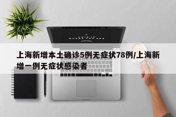 上海新增本土确诊5例无症状78例/上海新增一例无症状感染者