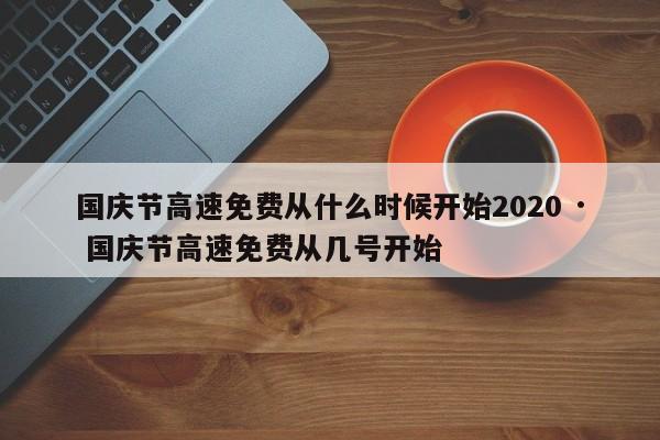 国庆节高速免费从什么时候开始2020 · 国庆节高速免费从几号开始