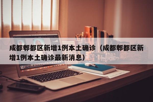 成都郫都区新增1例本土确诊(成都郫都区新增1例本土确诊最新消息)