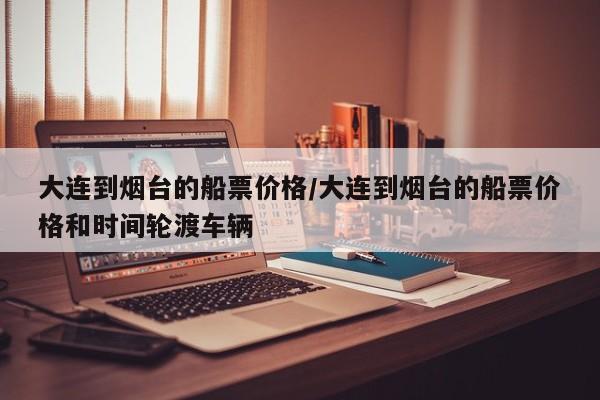 大连到烟台的船票价格/大连到烟台的船票价格和时间轮渡车辆