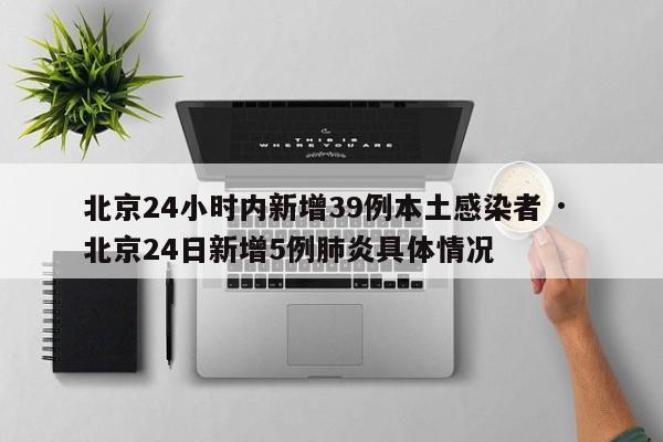 北京24小时内新增39例本土感染者 · 北京24日新增5例肺炎具体情况