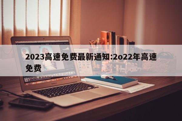 2023高速免费最新通知:2o22年高速免费