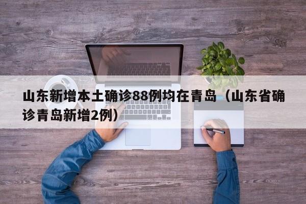 山东新增本土确诊88例均在青岛(山东省确诊青岛新增2例)