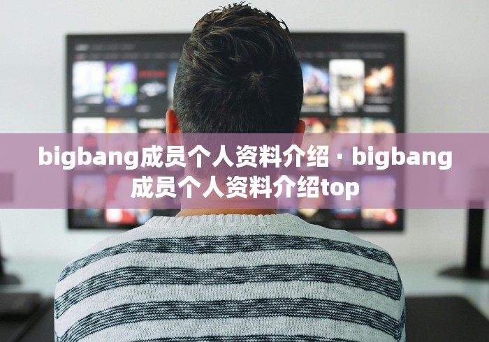 bigbang成员个人资料介绍 · bigbang成员个人资料介绍top
