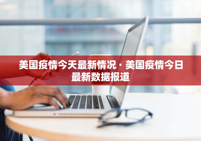 美国疫情今天最新情况 · 美国疫情今日最新数据报道
