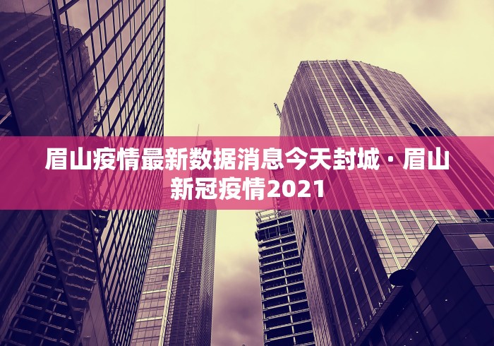 眉山疫情最新数据消息今天封城 · 眉山新冠疫情2021