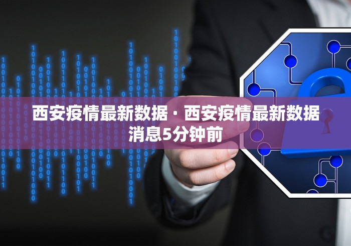 西安疫情最新数据 · 西安疫情最新数据消息5分钟前