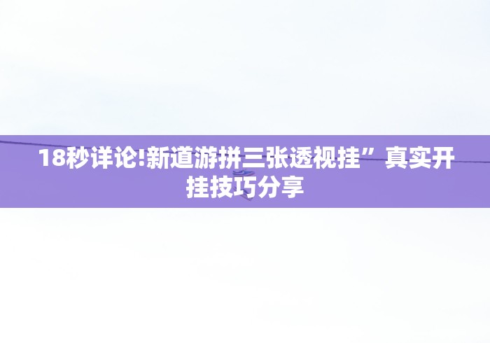 18秒详论!新道游拼三张透视挂”真实开挂技巧分享