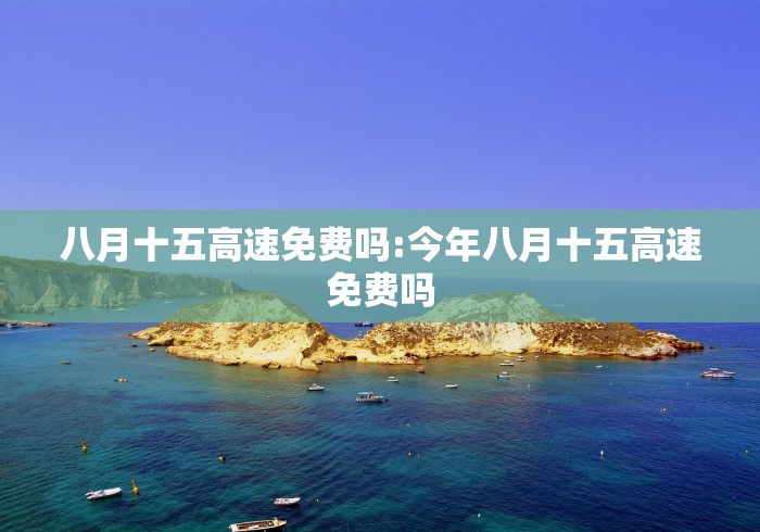 八月十五高速免费吗:今年八月十五高速免费吗