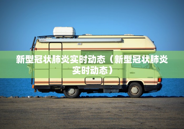 新型冠状肺炎实时动态（新型冠状肺炎实时动态）