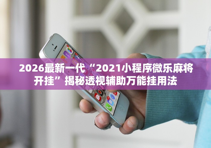 2026最新一代“2021小程序微乐麻将开挂	”揭秘透视辅助万能挂用法