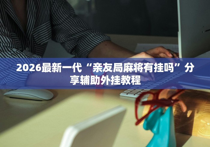 2026最新一代“亲友局麻将有挂吗”分享辅助外挂教程
