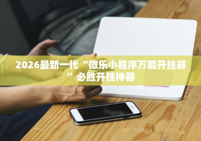 2026最新一代“微乐小程序万能开挂器”必胜开挂神器