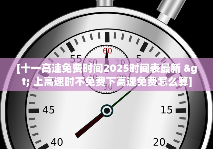 [十一高速免费时间2025时间表最新 > 上高速时不免费下高速免费怎么算]