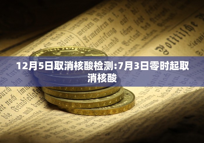 12月5日取消核酸检测:7月3日零时起取消核酸