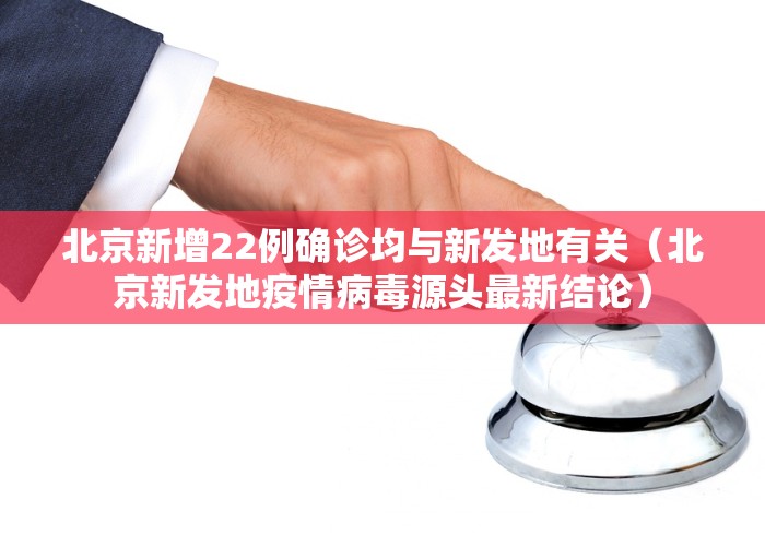 北京新增22例确诊均与新发地有关（北京新发地疫情病毒源头最新结论）
