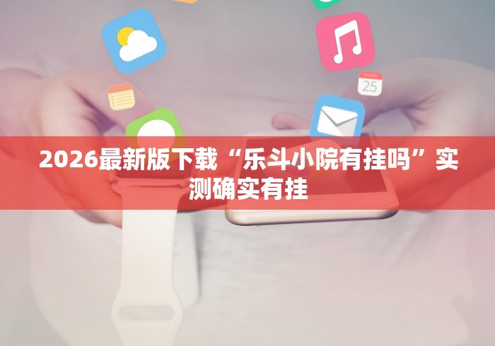 2026最新版下载“乐斗小院有挂吗”实测确实有挂