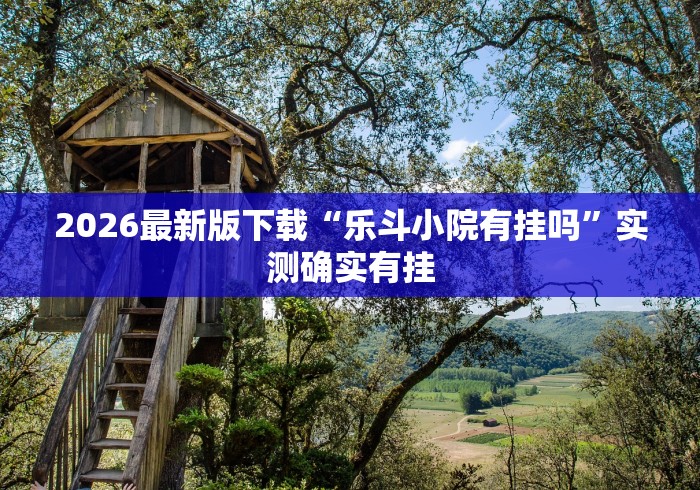 2026最新版下载“乐斗小院有挂吗”实测确实有挂