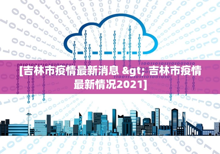 [吉林市疫情最新消息 > 吉林市疫情最新情况2021]