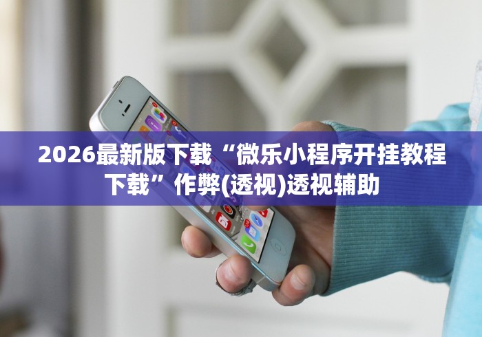2026最新版下载“微乐小程序开挂教程下载”作弊(透视)透视辅助